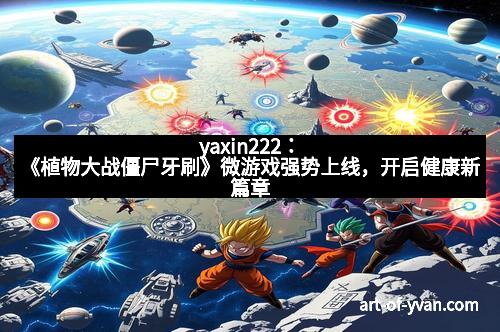 yaxin222：《植物大战僵尸牙刷》微游戏强势上线，开启健康新篇章